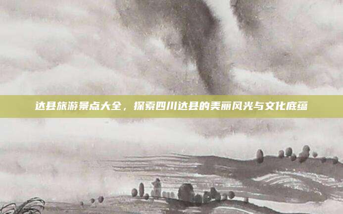 达县旅游景点大全，探索四川达县的美丽风光与文化底蕴