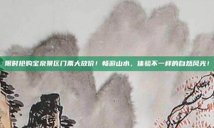 限时抢购宝泉景区门票大放价!畅游山水,体验不一样的自然风光!