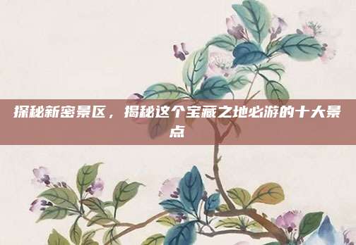 探秘新密景区,揭秘这个宝藏之地必游的十大景点