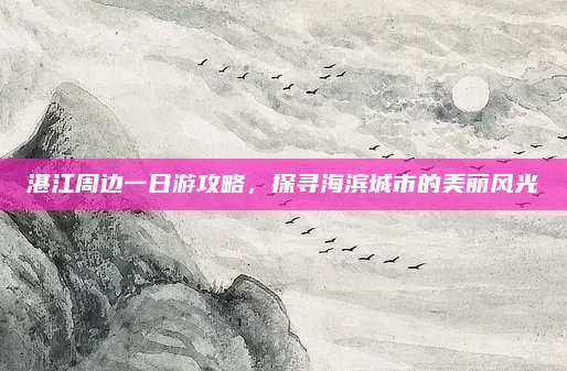 湛江周边一日游攻略,探寻海滨城市的美丽风光
