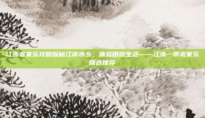 江浙农家乐攻略探秘江南水乡，体验田园生活——江浙一带农家乐精选推荐