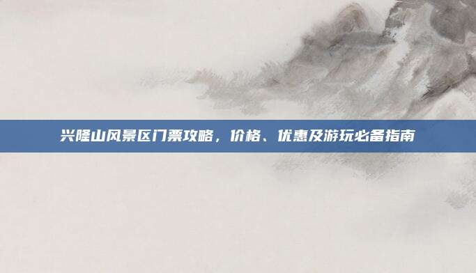 兴隆山风景区门票攻略,价格、优惠及游玩必备指南