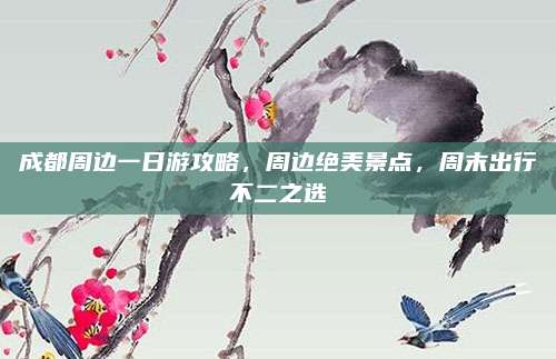 成都周边一日游攻略,周边绝美景点,周末出行不二之选