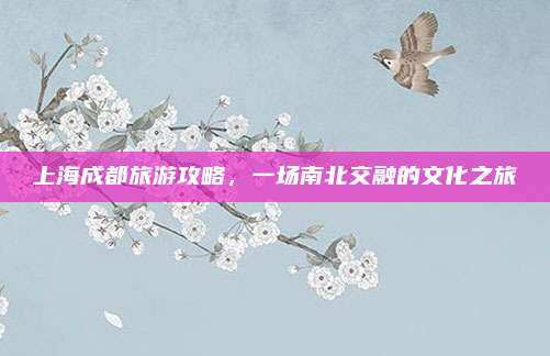 上海成都旅游攻略，一场南北交融的文化之旅