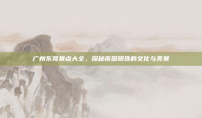 广州东莞景点大全，探秘南国明珠的文化与美景