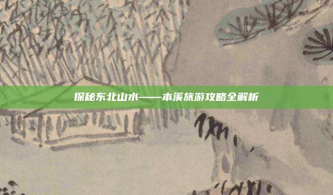探秘东北山水——本溪旅游攻略全解析