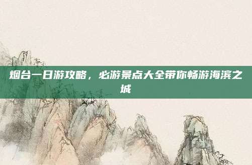烟台一日游攻略，必游景点大全带你畅游海滨之城