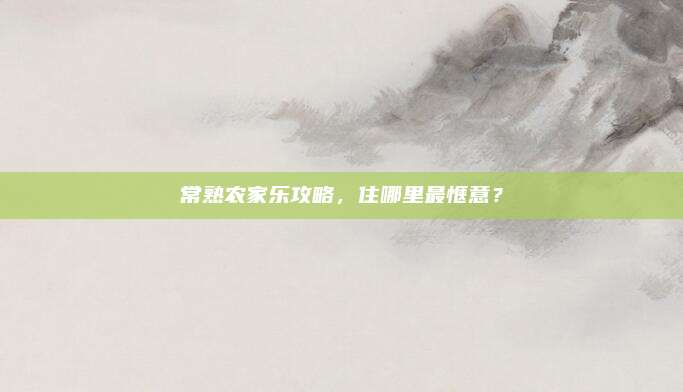 常熟农家乐攻略,住哪里最惬意?