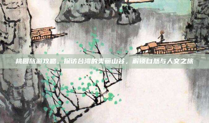 桃园旅游攻略,探访台湾的美丽山谷,解锁自然与人文之旅