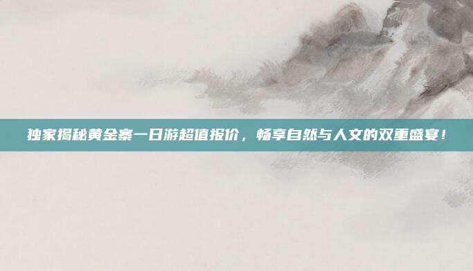 独家揭秘黄金寨一日游超值报价，畅享自然与人文的双重盛宴！