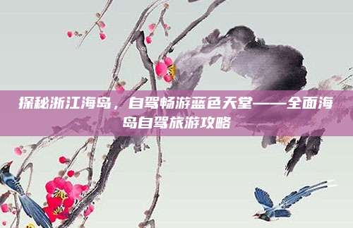 探秘浙江海岛,自驾畅游蓝色天堂——全面海岛自驾旅游攻略