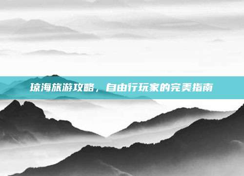 琼海旅游攻略,自由行玩家的完美指南