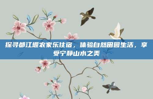 探寻都江堰农家乐住宿，体验自然田园生活，享受宁静山水之美