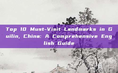 Top 10 Must-Visit Landmarks in Guilin, China: A Comprehensive English Guide