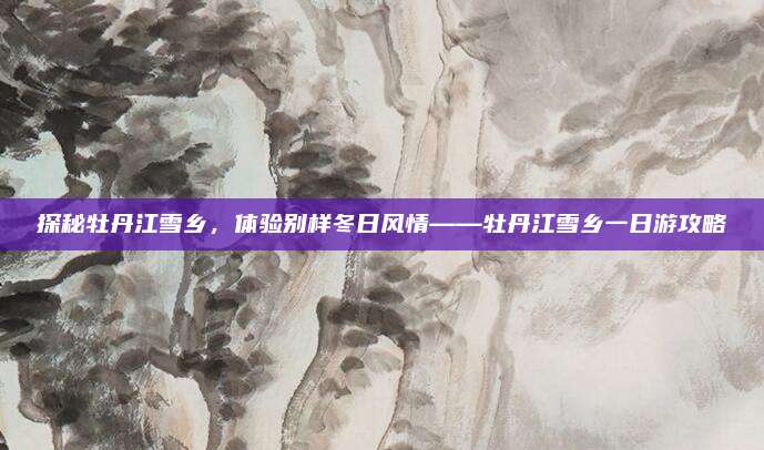 探秘牡丹江雪乡，体验别样冬日风情——牡丹江雪乡一日游攻略