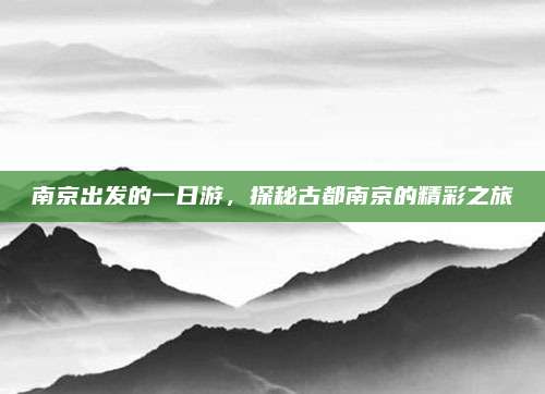 南京出发的一日游，探秘古都南京的精彩之旅