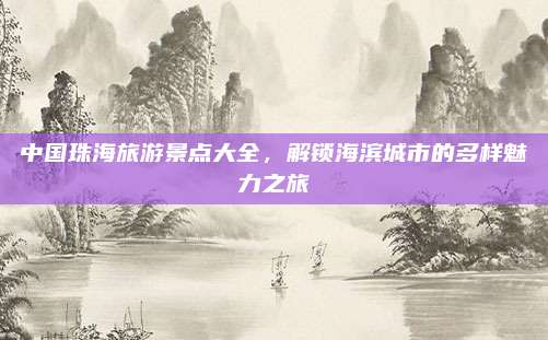 中国珠海旅游景点大全,解锁海滨城市的多样魅力之旅