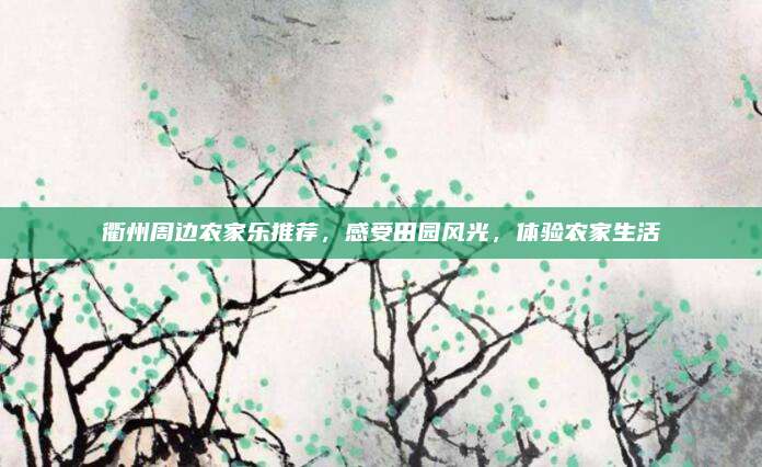 衢州周边农家乐推荐，感受田园风光，体验农家生活