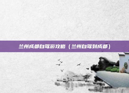 兰州成都自驾游攻略（兰州自驾到成都）