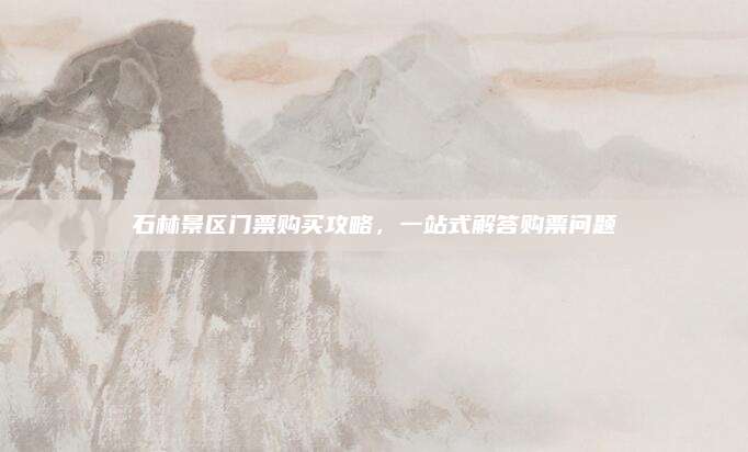 石林景区门票购买攻略，一站式解答购票问题