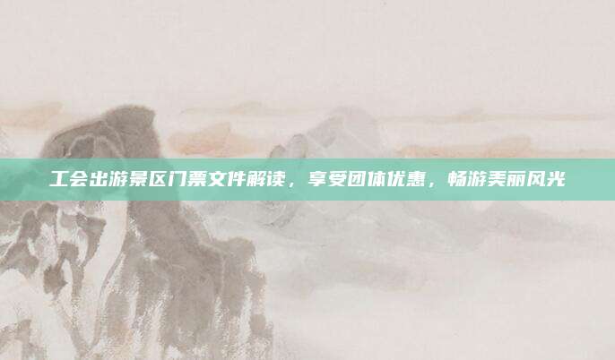 工会出游景区门票文件解读，享受团体优惠，畅游美丽风光