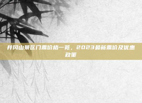 井冈山景区门票价格一览,2023最新票价及优惠政策