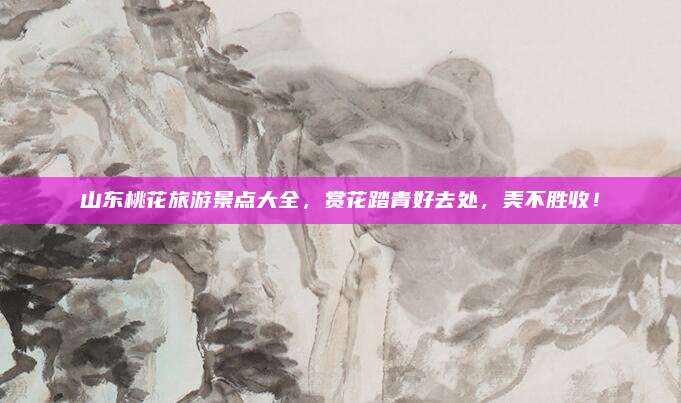 山东桃花旅游景点大全,赏花踏青好去处,美不胜收!