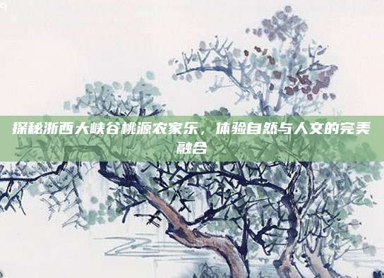 探秘浙西大峡谷桃源农家乐，体验自然与人文的完美融合