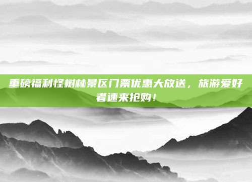 重磅福利怪树林景区门票优惠大放送,旅游爱好者速来抢购!