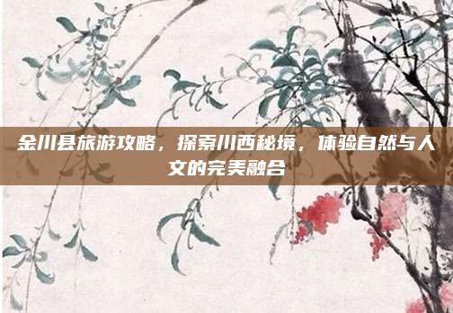 金川县旅游攻略，探索川西秘境，体验自然与人文的完美融合