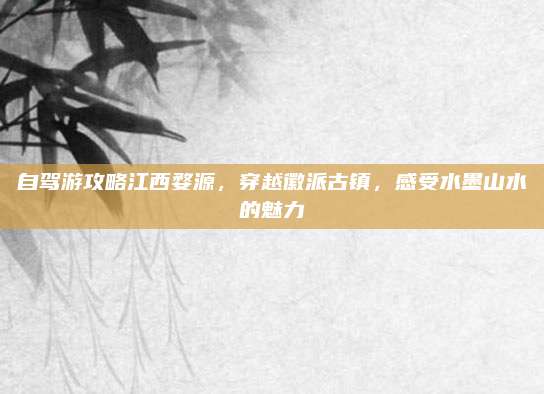 自驾游攻略江西婺源，穿越徽派古镇，感受水墨山水的魅力