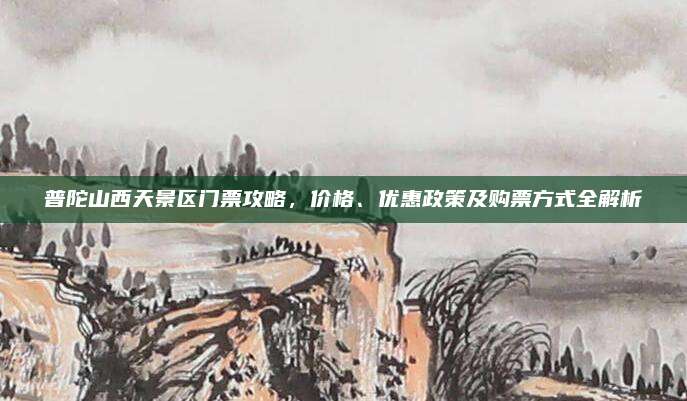 普陀山西天景区门票攻略，价格、优惠政策及购票方式全解析