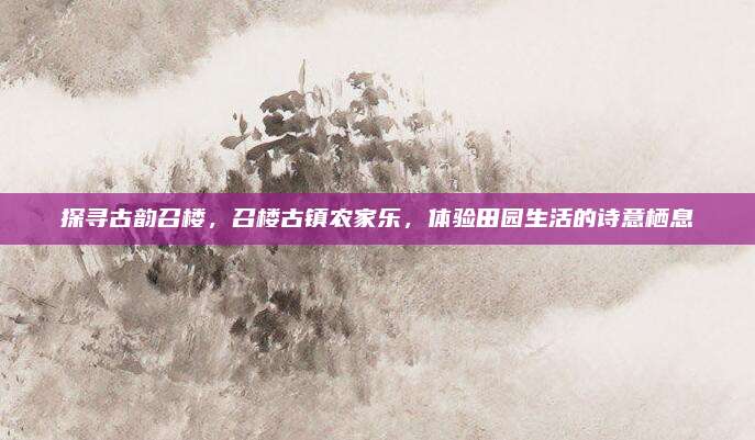 探寻古韵召楼,召楼古镇农家乐,体验田园生活的诗意栖息