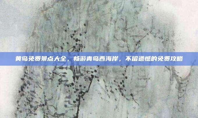 黄岛免费景点大全,畅游青岛西海岸,不留遗憾的免费攻略