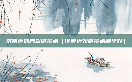 济南近郊自驾游景点（济南近郊游景点哪里好）