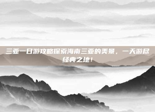三亚一日游攻略探索海南三亚的美景,一天游尽经典之地!
