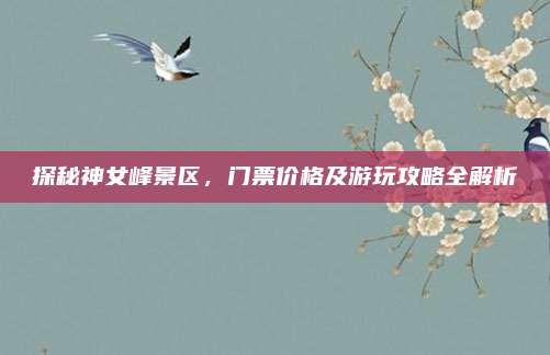 探秘神女峰景区，门票价格及游玩攻略全解析