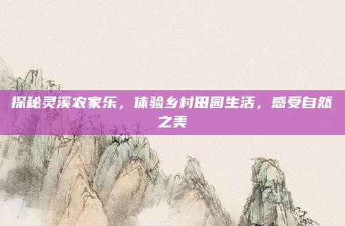 探秘灵溪农家乐,体验乡村田园生活,感受自然之美