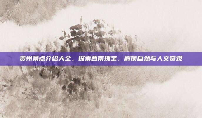 贵州景点介绍大全，探索西南瑰宝，解锁自然与人文奇观