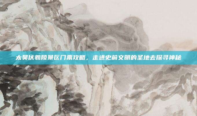 太昊伏羲陵景区门票攻略,走进史前文明的圣地去探寻神秘