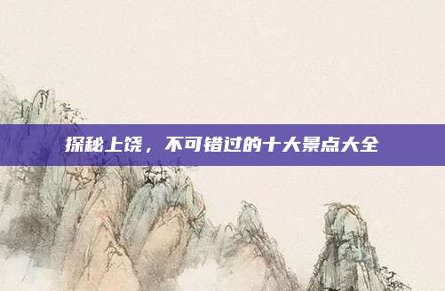 探秘上饶,不可错过的十大景点大全