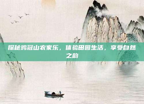 探秘鸡冠山农家乐,体验田园生活,享受自然之韵