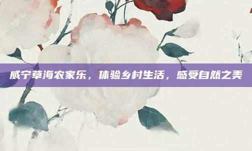 威宁草海农家乐,体验乡村生活,感受自然之美