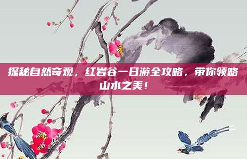探秘自然奇观,红岩谷一日游全攻略,带你领略山水之美!