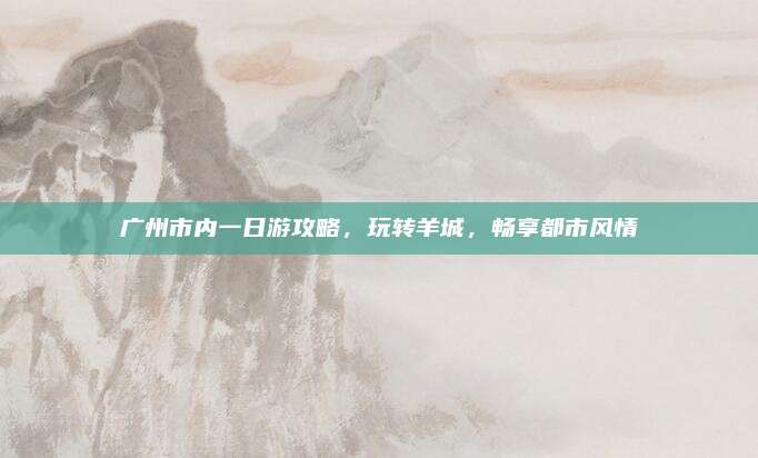广州市内一日游攻略,玩转羊城,畅享都市风情
