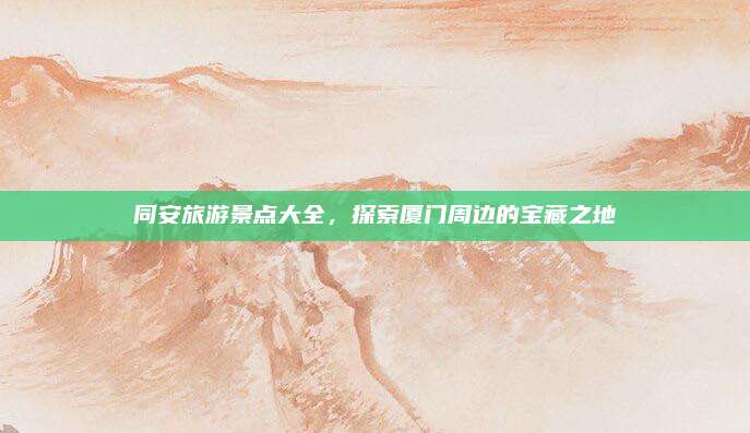 同安旅游景点大全,探索厦门周边的宝藏之地