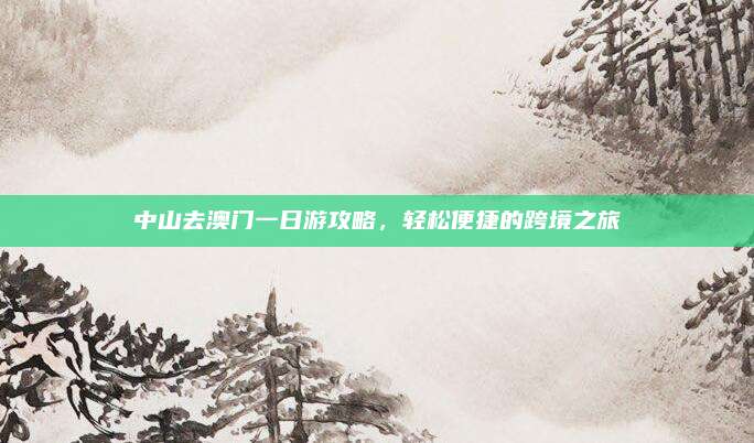 中山去澳门一日游攻略,轻松便捷的跨境之旅