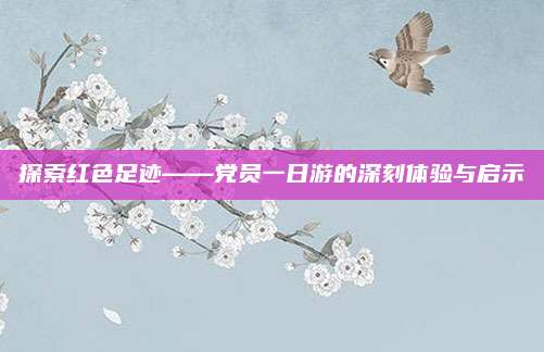 探索红色足迹——党员一日游的深刻体验与启示