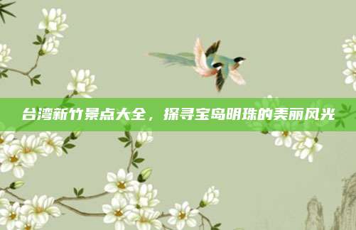 台湾新竹景点大全，探寻宝岛明珠的美丽风光