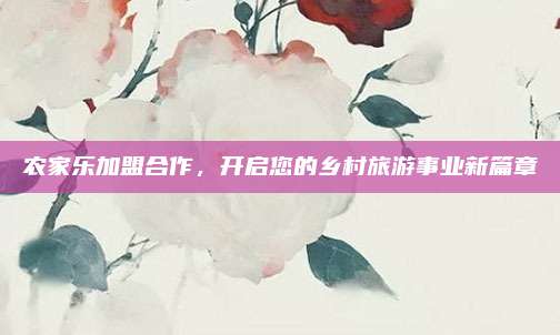 农家乐加盟合作,开启您的乡村旅游事业新篇章